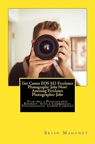Get Canon EOS M3 Freelance Photography Jobs Now! Amazing Freelance Photographer Jobs: Starting a Photography Business with a Commercial Photographer Canon Cameras!