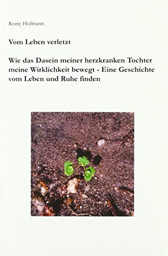 Vom Leben verletzt: Wie das Dasein meiner herzkranken Tochter meine Wirklichkeit bewegt - Eine Geschichte vom Leben und Ruhe finden