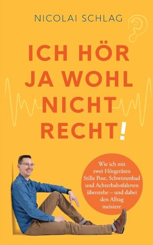 Ich hör ja wohl nicht recht!: Wie ich mit zwei Hörgeräten Stille Post, Schwimmbad und Achterbahnfahrten überstehe - und dabei den Alltag meistere