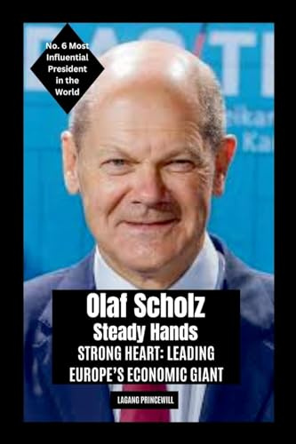 Olaf Scholz - Steady Hands, Strong Heart: Leading Europe's Economic Giant