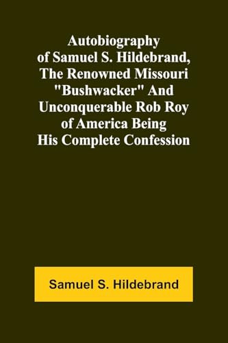 Autobiography Of Samuel S. Hildebrand, The Renowned Missouri Bushwacker And Unconquerable Rob Roy Of America Being His Complete Confession
