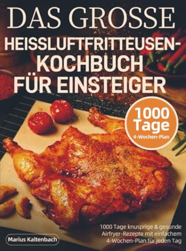 DAS GROSSE HEISSLUFTFRITTEUSEN-KOCHBUCH FÜR EINSTEIGER: 1000 Tage knusprige & gesunde Airfryer-Rezepte mit einfachem 4-Wochen-Plan für jeden Tag