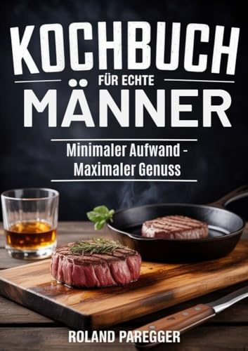 Kochbuch für echte Männer: Minimaler Aufwand - Maximaler Genuss