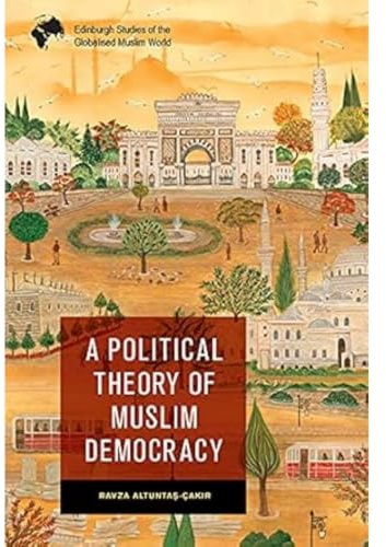 A Political Theory of Muslim Democracy (Edinburgh Studies of the Globalised Muslim World)