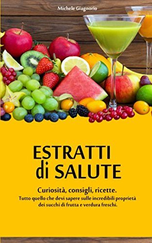 Estratti di salute: Curiosità, consigli e ricette. Tutto quello che devi sapere sulle incredibili proprietà dei succhi di frutta e verdura freschi.