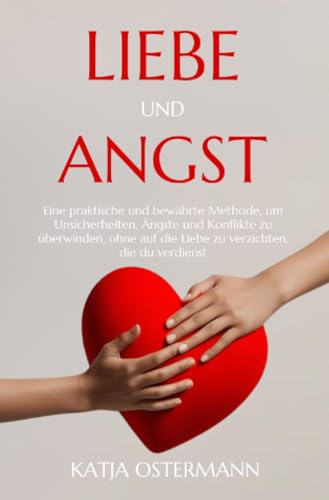 Liebe und Angst: Eine praktische und bewährte Methode, um Unsicherheiten, Ängste und Konflikte zu überwinden, ohne auf die Liebe zu verzichten, die du verdienst.