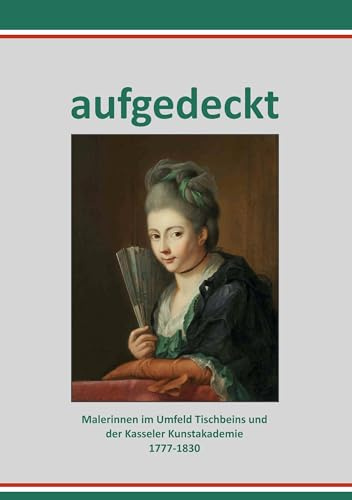 Aufgedeckt –Malerinnen im Umfeld Tischbeins und der Kasseler Kunstakademie 1777-1830
