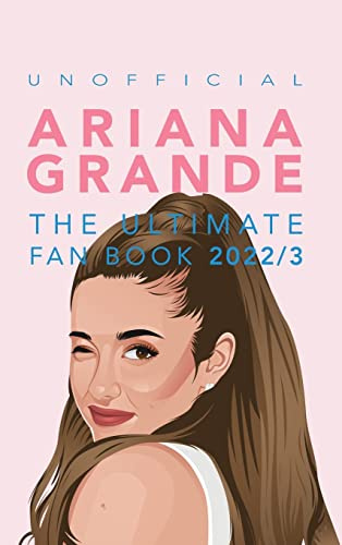 Ariana Grande: The Ultimate Unofficial Fan Book 2022/3: 100+ Amazing Ariana Grande Facts, Photos, Quiz + More (Celebrity Books for Kids)