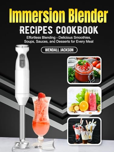 Immersion Blender Recipes Cookbook: Effortless Blending - Delicious Smoothies, Soups, Sauces, and Desserts for Every Meal