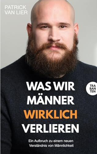 Was wir Männer wirklich verlieren: Ein Aufbruch zu einem neuen Verständnis von Männlichkeit
