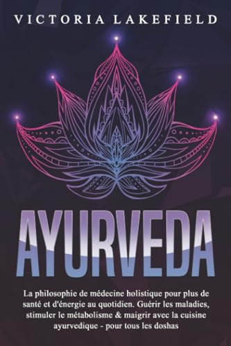 AYURVEDA: La philosophie de médecine holistique pour plus de santé et d'énergie au quotidien. Guérir les maladies, stimuler le métabolisme & maigrir avec la cuisine ayurvedique - pour tous les doshas