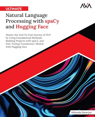 Ultimate Natural Language Processing with spaCy and Hugging Face: Master the End-To-End Journey of NLP by Using Foundational Methods, Building ... Models with Hugging Face (English Edition)