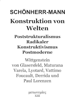 Konstruktion der Welten: Poststrukturalismus Radikaler Konstruktivismus Postmoderne - Wittgenstein, Von Glasersfeld, Maturana, Varela, Lyotard, Vattimo, Foucault, Derrida und Paul Lorenzen
