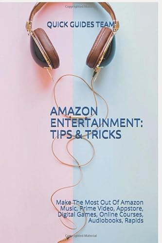 AMAZON ENTERTAINMENT: TIPS & TRICKS: Make The Most Out Of Amazon Music, Prime Video, Appstore, Digital Games, Online Courses, Audiobooks, Rapids