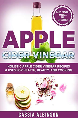 Apple Cider Vinegar: Holistic Apple Cider Recipes & Uses for Health, Beauty, Cooking & Home (Diy, Apple Cider Vinegar, Natural Recipes, Band 1)