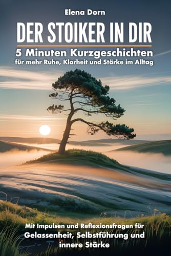 Der Stoiker in dir - 5 Minuten Kurzgeschichten für mehr Ruhe, Klarheit und Stärke im Alltag: Mit Impulsen und Reflexionsfragen für Gelassenheit, Selbstführung und innere Stärke