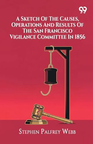 A Sketch Of The Causes, Operations And Results Of The San Francisco Vigilance Committee In 1856