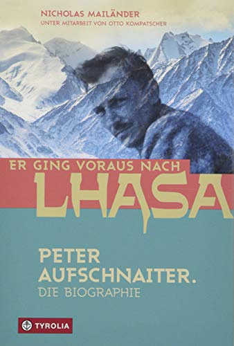 Er ging voraus nach Lhasa: Peter Aufschnaiter. Die Biographie des großen Himalaya-Pioniers. Das faszinierende Leben des Masterminds hinter Sieben Jahre in Tibet