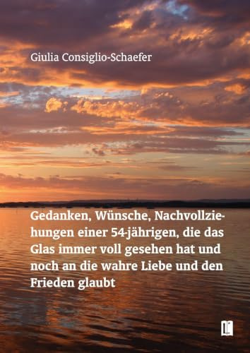 Gedanken, Wünsche, Nachvollziehungen einer 54-jährigen, die das Glas immer voll gesehen hat und noch an die wahre Liebe und den Frieden glaubt (Literareon)