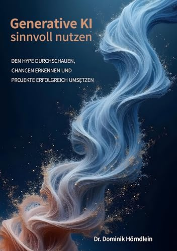 Generative KI sinnvoll nutzen: Den Hype durchschauen, Chancen erkennen und Projekte erfolgreich umsetzen