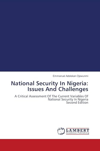 National Security In Nigeria: Issues And Challenges: A Critical Assessment Of The Current Variables Of National Security In Nigeria Second Edition