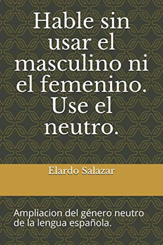 Hable sin usar el masculino ni el femenino. Use el neutro.: Ampliacion del género neutro de la lengua española.