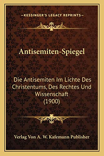 Antisemiten-Spiegel: Die Antisemiten Im Lichte Des Christentums, Des Rechtes Und Wissenschaft (1900)