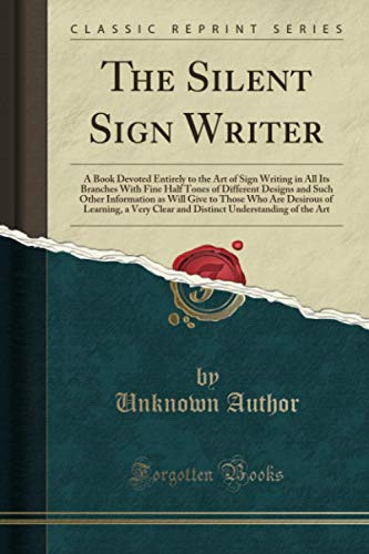 The Silent Sign Writer (Classic Reprint): A Book Devoted Entirely to the Art of Sign Writing in All Its Branches with Fine Half Tones of Different ... a Very Clear and Distinct Understanding