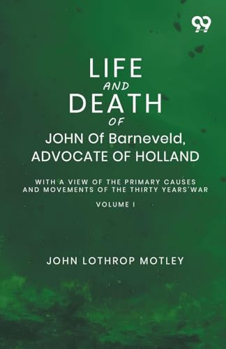 Life And Death Of John Of Barneveld, Advocate Of Holland: With A View Of The Primary Causes And Movements Of The Thirty Years' War Volume I