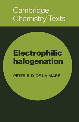 Electrophilic Halogenation: Reaction Pathways Involving Attack by Electrophilic Halogens on Unsaturated Compounds (Cambridge Texts in Chemistry and Biochemistry)
