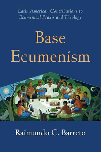 Base Ecumenism: Latin American Contributions to Ecumenical Praxis and Theology