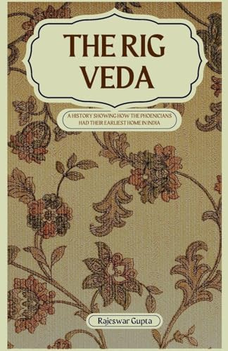 THE RIG VEDA A HISTORY SHOWING HOW THE PHOENICIANS HAD THEIR EARLIEST HOME IN INDIA