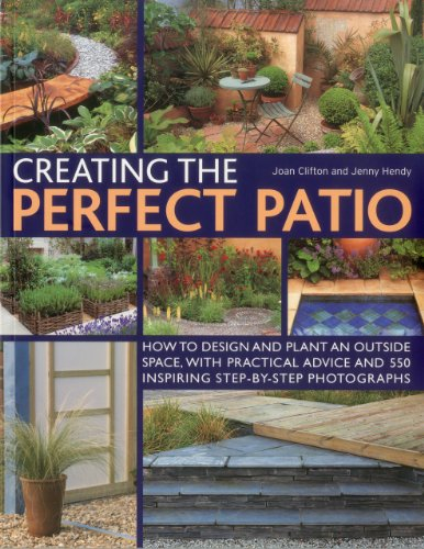 Creating the Perfect Patio: How to Design and Plant an Outside Space, with Practical Advice and 550 Inspiring Step-by-step Photographs