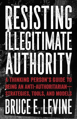 Resisting Illegitimate Authority: A Thinking Person's Guide to Being an Anti-Authoritarian―Strategies, Tools, and Models