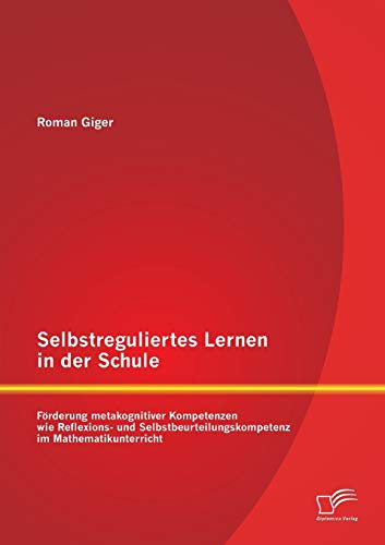 Selbstreguliertes Lernen in der Schule: Förderung metakognitiver Kompetenzen wie Reflexions- und Selbstbeurteilungskompetenz im Mathematikunterricht