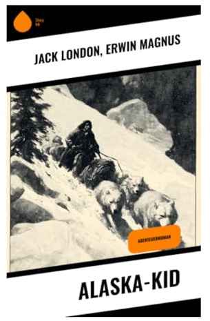Alaska-Kid: Abenteuer und Erkundung in der Wildnis Alaskas, Überlebensgeschichten und Naturbeschreibungen aus der Goldrausch-Epoche