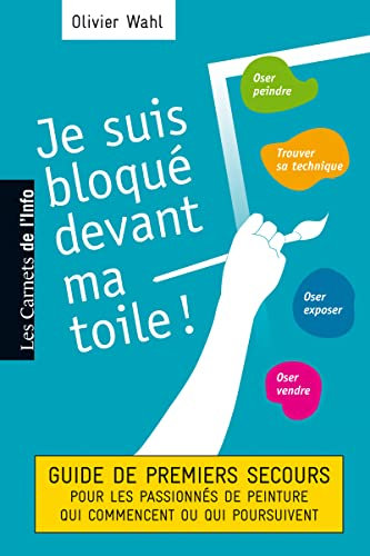 Je suis bloqué devant ma toile : Guide des premiers secours pour les passionnés de peinture qui commencent ou poursuivent