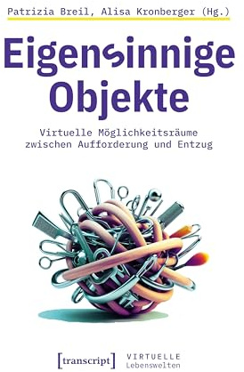 Eigensinnige Objekte: Virtuelle Möglichkeitsräume zwischen Aufforderung und Entzug (Virtuelle Lebenswelten)