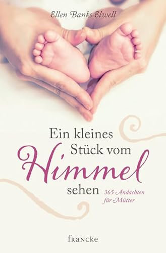 Ein kleines Stück vom Himmel sehen: 365 Andachten für Mütter