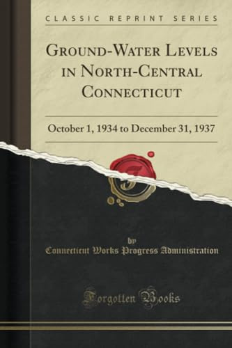 Ground-Water Levels in North-Central Connecticut (Classic Reprint): October 1, 1934 to December 31, 1937: October 1, 1934 to December 31, 1937 (Classic Reprint)