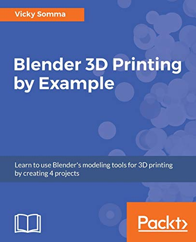 Blender 3D Printing by Example: Learn to use Blender's modeling tools for 3D printing by creating 4 projects