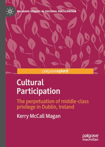 Cultural Participation: The perpetuation of middle-class privilege in Dublin, Ireland (Palgrave Studies in Cultural Participation)