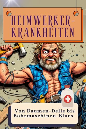 Heimwerker-Krankheiten - Genial lustiges Humorbuch - das perfekte Geschenk für Weihnachten und Geburtstag: Von Daumen-Delle bis Bohrmaschinen-Blues