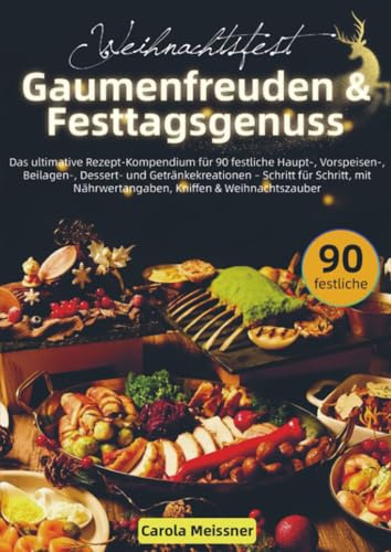 Weihnachtsfest – Gaumenfreuden & Festtagsgenuss: Das ultimative Rezept-Kompendium für 90 festliche Haupt-, Vorspeisen-, Beilagen-, Dessert- und Getränkekreationen – Schritt für Schritt, mit Nährwerta