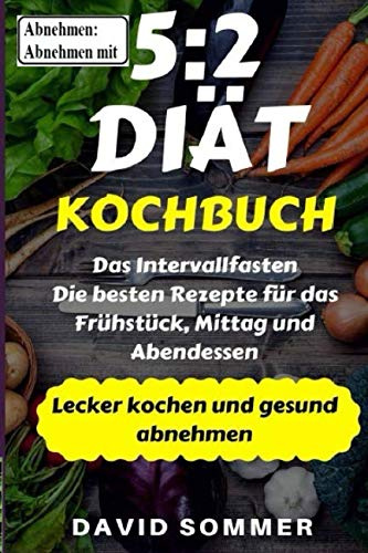 Abnehmen: Abnehmen mit 5:2 DIÄT Kochbuch: Das Intervallfasten: die besten Rezepte für das Frühstück, Mittag und Abendessen / Lecker kochen und gesund abnehmen