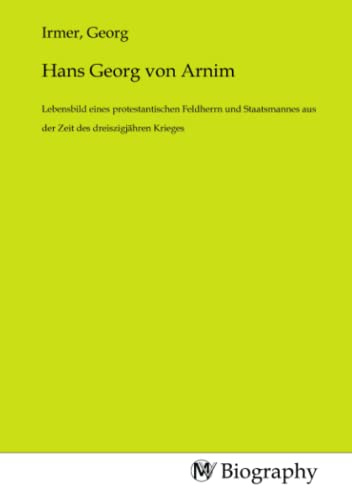 Hans Georg von Arnim: Lebensbild eines protestantischen Feldherrn und Staatsmannes aus der Zeit des dreiszigjähren Krieges