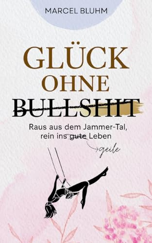 Glück ohne Bullshit: Raus aus dem Jammer-Tal, rein ins geile Leben - ehrlicher Ratgeber für Männer, Frauen und Familien, die echte Erfüllung und natürliche Balance suchen