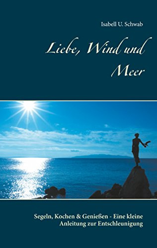 Liebe, Wind und Meer: Segeln, Kochen & Genießen - Eine kleine Anleitung zur Entschleunigung