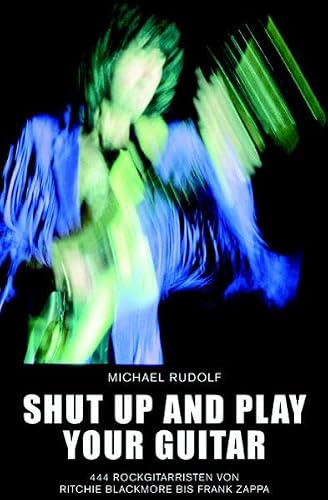 Shut up and play your Guitar: 444 Rockgitarristen von Ritchie Blackmore bis Frank Zappa