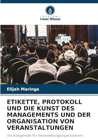 ETIKETTE, PROTOKOLL UND DIE KUNST DES MANAGEMENTS UND DER ORGANISATION VON VERANSTALTUNGEN: Grundlegendes für Veranstaltungsorganisatoren